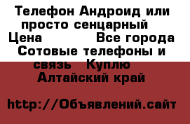 Телефон Андроид или просто сенцарный  › Цена ­ 1 000 - Все города Сотовые телефоны и связь » Куплю   . Алтайский край